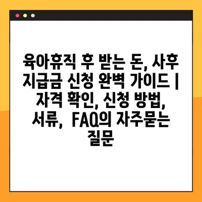 육아휴직 후 받는 돈, 사후 지급금 신청 완벽 가이드 | 자격 확인, 신청 방법, 서류,  FAQ