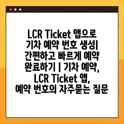 LCR Ticket 앱으로 기차 예약 번호 생성| 간편하고 빠르게 예약 완료하기 | 기차 예약, LCR Ticket 앱, 예약 번호