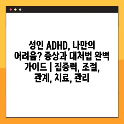 성인 ADHD, 나만의 어려움? 증상과 대처법 완벽 가이드 | 집중력, 조절, 관계, 치료, 관리