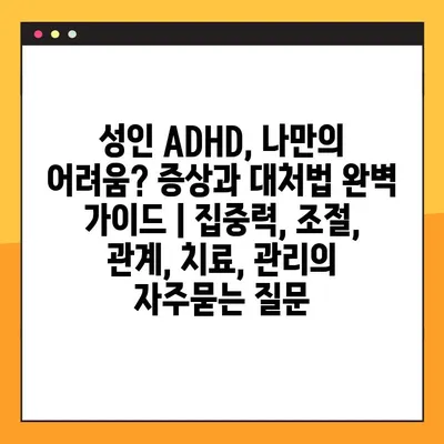 성인 ADHD, 나만의 어려움? 증상과 대처법 완벽 가이드 | 집중력, 조절, 관계, 치료, 관리