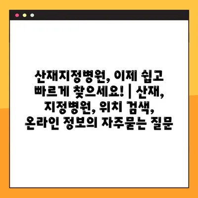 산재지정병원, 이제 쉽고 빠르게 찾으세요! | 산재, 지정병원, 위치 검색, 온라인 정보