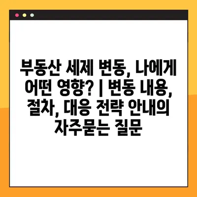부동산 세제 변동, 나에게 어떤 영향? | 변동 내용, 절차, 대응 전략 안내