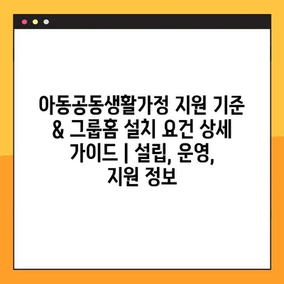 아동공동생활가정 지원 기준 & 그룹홈 설치 요건 상세 가이드 | 설립, 운영, 지원 정보
