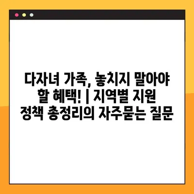 다자녀 가족, 놓치지 말아야 할 혜택! | 지역별 지원 정책 총정리