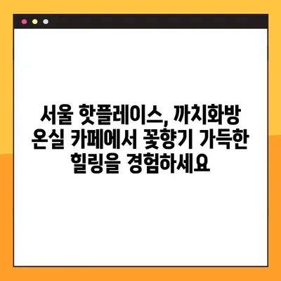 까치화방 온실 카페 위치가든| 꽃향기 가득한 힐링 공간 | 서울, 핫플레이스, 데이트 코스