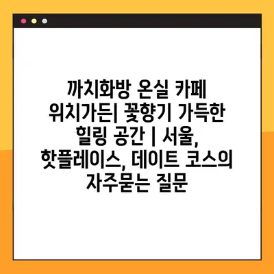 까치화방 온실 카페 위치가든| 꽃향기 가득한 힐링 공간 | 서울, 핫플레이스, 데이트 코스