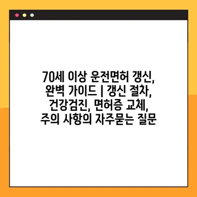 70세 이상 운전면허 갱신, 완벽 가이드 | 갱신 절차, 건강검진, 면허증 교체, 주의 사항