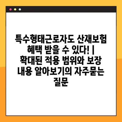 특수형태근로자도 산재보험 혜택 받을 수 있다! | 확대된 적용 범위와 보장 내용 알아보기