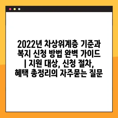 2022년 차상위계층 기준과 복지 신청 방법 완벽 가이드 | 지원 대상, 신청 절차, 혜택 총정리