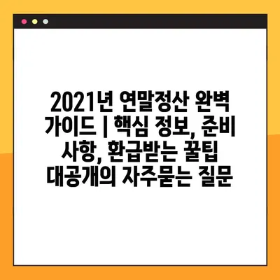 2021년 연말정산 완벽 가이드 | 핵심 정보, 준비 사항, 환급받는 꿀팁 대공개