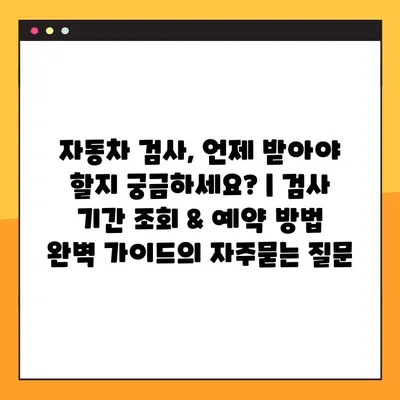 자동차 검사, 언제 받아야 할지 궁금하세요? | 검사 기간 조회 & 예약 방법 완벽 가이드
