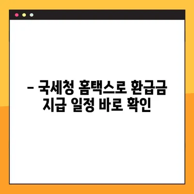 2023년 연말정산 환급금 지급 일정 확인하고 받자! | 환급금, 지급일, 확인 방법, 국세청