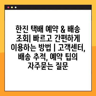 한진 택배 예약 & 배송 조회| 빠르고 간편하게 이용하는 방법 | 고객센터, 배송 추적, 예약 팁