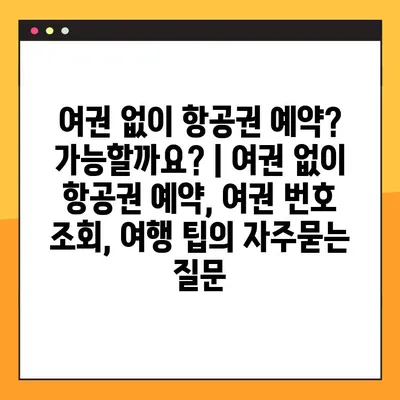 여권 없이 항공권 예약? 가능할까요? | 여권 없이 항공권 예약, 여권 번호 조회, 여행 팁