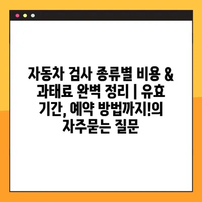자동차 검사 종류별 비용 & 과태료 완벽 정리 | 유효 기간, 예약 방법까지!