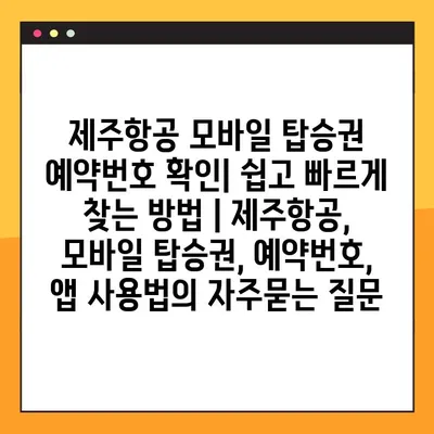 제주항공 모바일 탑승권 예약번호 확인| 쉽고 빠르게 찾는 방법 | 제주항공, 모바일 탑승권, 예약번호, 앱 사용법