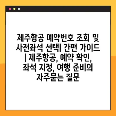 제주항공 예약번호 조회 및 사전좌석 선택| 간편 가이드 | 제주항공, 예약 확인, 좌석 지정, 여행 준비