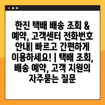 한진 택배 배송 조회 & 예약, 고객센터 전화번호 안내| 빠르고 간편하게 이용하세요! | 택배 조회, 배송 예약, 고객 지원