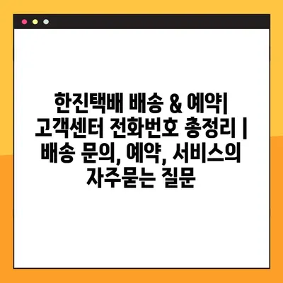 한진택배 배송 & 예약| 고객센터 전화번호 총정리 | 배송 문의, 예약, 서비스