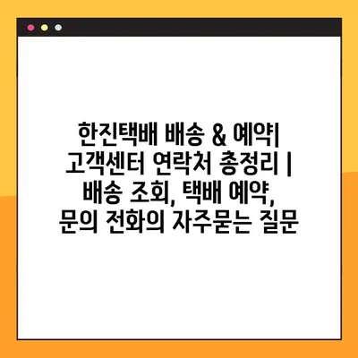 한진택배 배송 & 예약| 고객센터 연락처 총정리 | 배송 조회, 택배 예약, 문의 전화