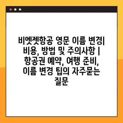 비엣젯항공 영문 이름 변경| 비용, 방법 및 주의사항 | 항공권 예약, 여행 준비, 이름 변경 팁