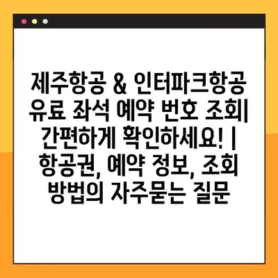 제주항공 & 인터파크항공 유료 좌석 예약 번호 조회| 간편하게 확인하세요! | 항공권, 예약 정보, 조회 방법