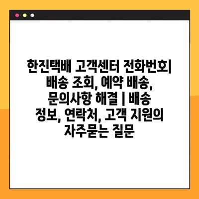 한진택배 고객센터 전화번호| 배송 조회, 예약 배송, 문의사항 해결 | 배송 정보, 연락처, 고객 지원