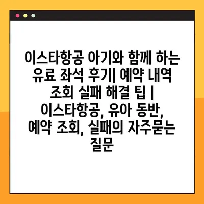 이스타항공 아기와 함께 하는 유료 좌석 후기| 예약 내역 조회 실패 해결 팁 | 이스타항공, 유아 동반, 예약 조회, 실패