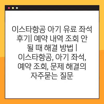 이스타항공 아기 유료 좌석 후기| 예약 내역 조회 안 될 때 해결 방법 | 이스타항공, 아기 좌석, 예약 조회, 문제 해결