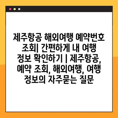제주항공 해외여행 예약번호 조회| 간편하게 내 여행 정보 확인하기 | 제주항공, 예약 조회, 해외여행, 여행 정보