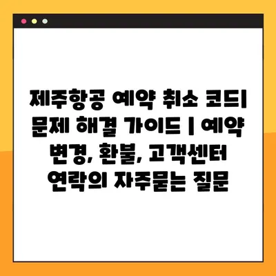 제주항공 예약 취소 코드| 문제 해결 가이드 | 예약 변경, 환불, 고객센터 연락