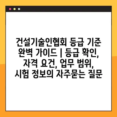 건설기술인협회 등급 기준 완벽 가이드 | 등급 확인, 자격 요건, 업무 범위, 시험 정보