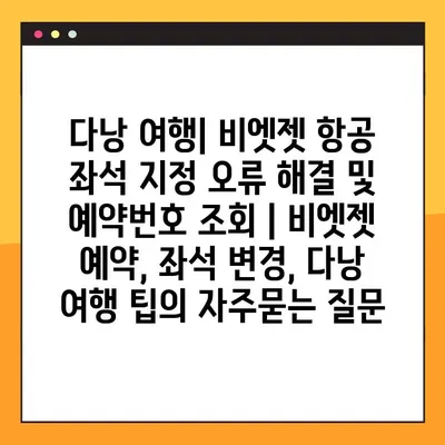 다낭 여행| 비엣젯 항공 좌석 지정 오류 해결 및 예약번호 조회 | 비엣젯 예약, 좌석 변경, 다낭 여행 팁