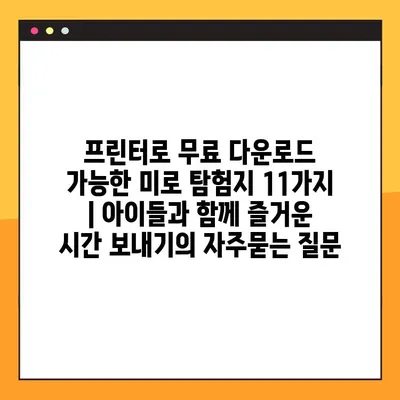 프린터로 무료 다운로드 가능한 미로 탐험지 11가지 | 아이들과 함께 즐거운 시간 보내기