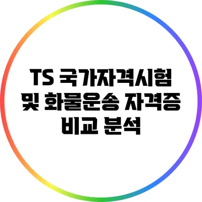 TS 국가자격시험 및 화물운송 자격증 비교 분석