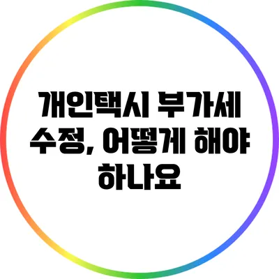 개인택시 부가세 수정, 어떻게 해야 하나요?