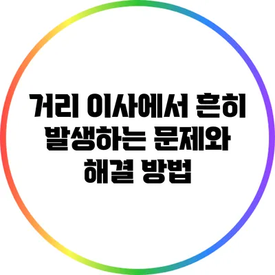거리 이사에서 흔히 발생하는 문제와 해결 방법