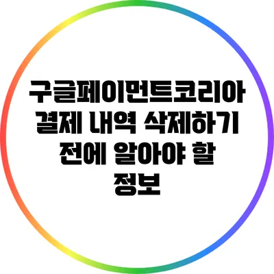 구글페이먼트코리아 결제 내역 삭제하기 전에 알아야 할 정보