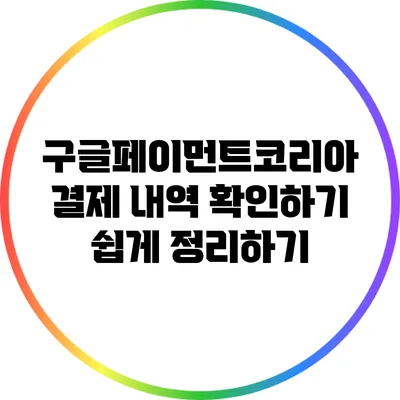 구글페이먼트코리아 결제 내역 확인하기 쉽게 정리하기