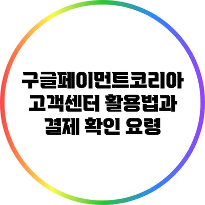 구글페이먼트코리아 고객센터 활용법과 결제 확인 요령
