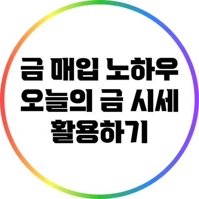 금 매입 노하우: 오늘의 금 시세 활용하기