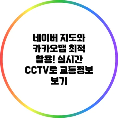 네이버 지도와 카카오맵 최적 활용! 실시간 CCTV로 교통정보 보기