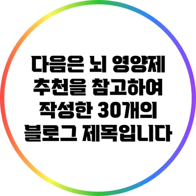 다음은 뇌 영양제 추천을 참고하여 작성한 30개의 블로그 제목입니다: