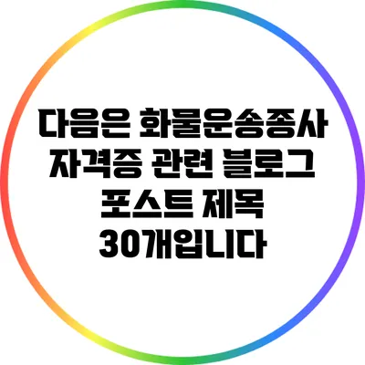 다음은 화물운송종사 자격증 관련 블로그 포스트 제목 30개입니다: