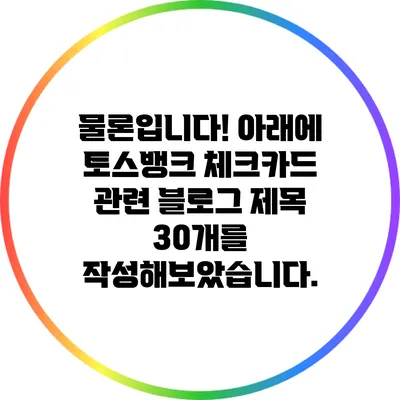 물론입니다! 아래에 토스뱅크 체크카드 관련 블로그 제목 30개를 작성해보았습니다.