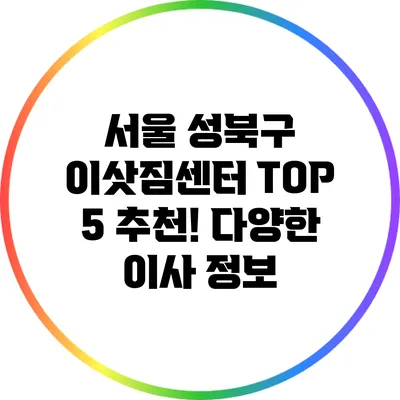 서울 성북구 이삿짐센터 TOP 5 추천! 다양한 이사 정보