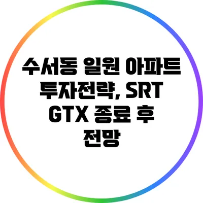 수서동 일원 아파트 투자전략, SRT GTX 종료 후 전망