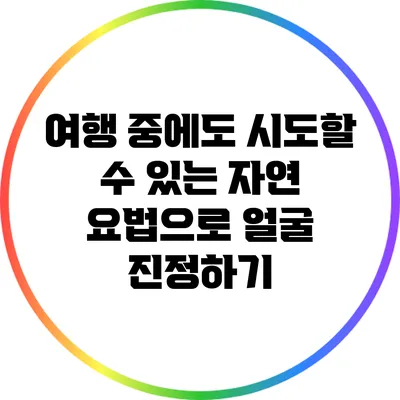 여행 중에도 시도할 수 있는 자연 요법으로 얼굴 진정하기