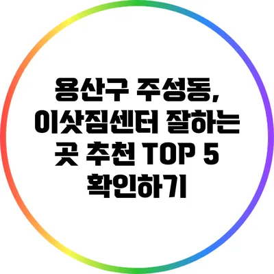 용산구 주성동, 이삿짐센터 잘하는 곳 추천 TOP 5 확인하기