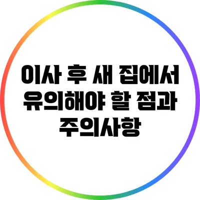 이사 후 새 집에서 유의해야 할 점과 주의사항